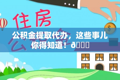 雨花公积金提取代办，这些事儿你得知道！😎
