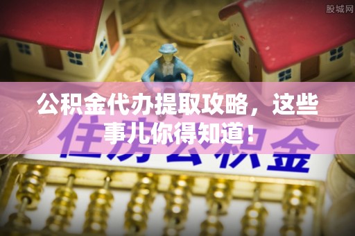 雨花公积金代办提取攻略，这些事儿你得知道！