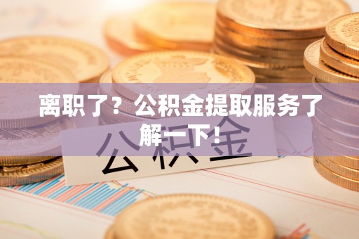 雨花离职了？公积金提取服务了解一下！