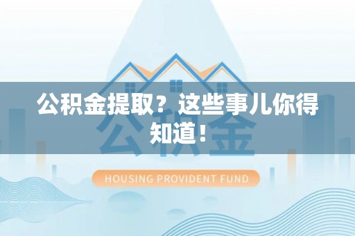 雨花公积金提取？这些事儿你得知道！