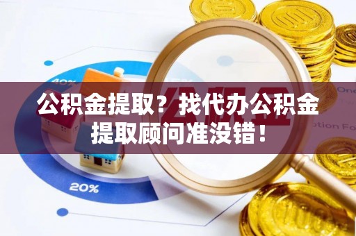 雨花公积金提取？找代办公积金提取顾问准没错！