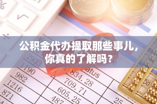 雨花公积金代办提取那些事儿，你真的了解吗？