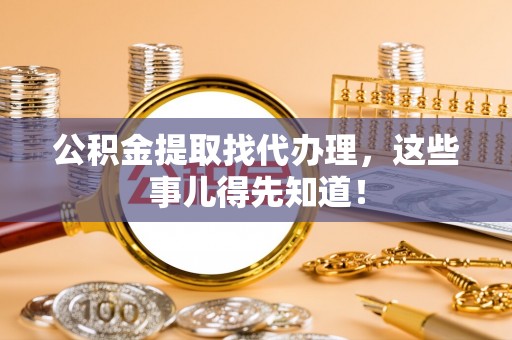 雨花公积金提取找代办理，这些事儿得先知道！