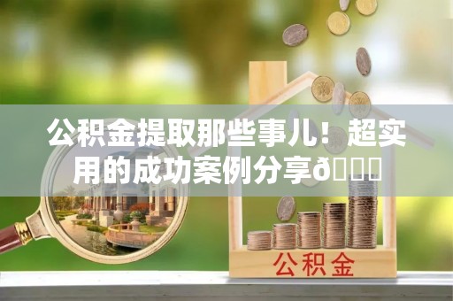 雨花公积金提取那些事儿！超实用的成功案例分享😎