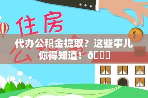 雨花代办公积金提取？这些事儿你得知道！😎