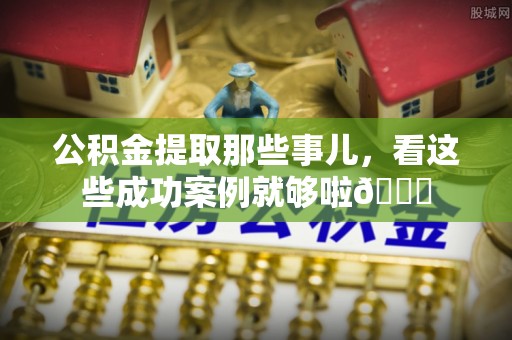 雨花公积金提取那些事儿，看这些成功案例就够啦😎