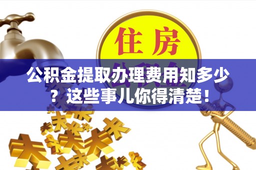 雨花公积金提取办理费用知多少？这些事儿你得清楚！