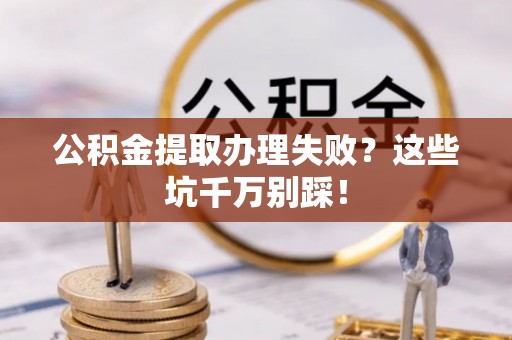 雨花公积金提取办理失败？这些坑千万别踩！