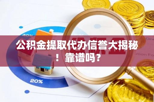 雨花公积金提取代办信誉大揭秘！靠谱吗？