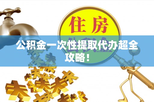 雨花公积金一次性提取代办超全攻略！