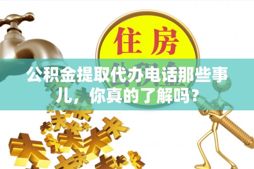 雨花公积金提取代办电话那些事儿，你真的了解吗？