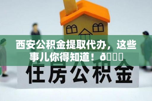 雨花西安公积金提取代办，这些事儿你得知道！😎