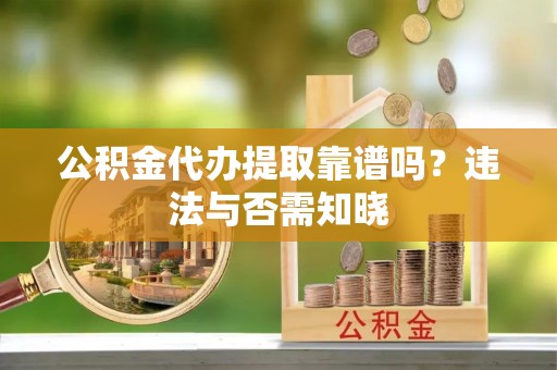 雨花公积金代办提取靠谱吗？违法与否需知晓