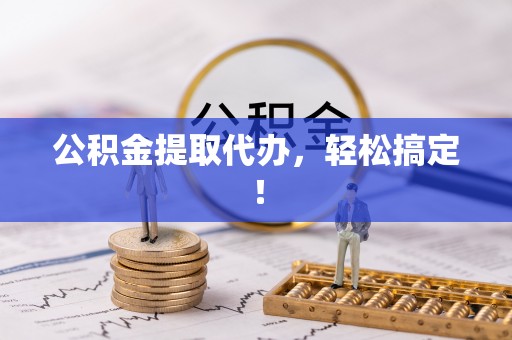 雨花公积金提取代办，轻松搞定！