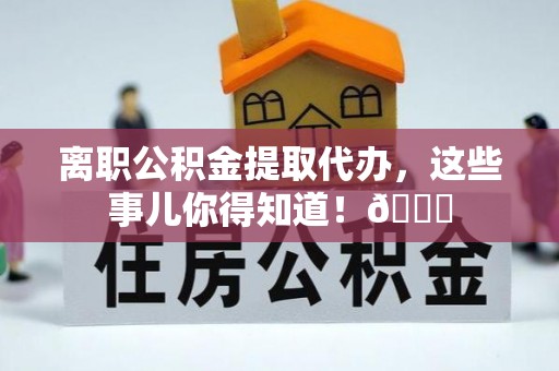 雨花离职公积金提取代办，这些事儿你得知道！😎
