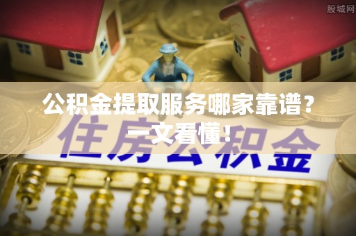 雨花公积金提取服务哪家靠谱？一文看懂！