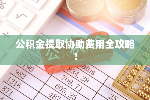 雨花公积金提取协助费用全攻略！