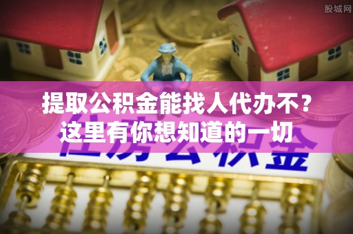 雨花提取公积金能找人代办不？这里有你想知道的一切