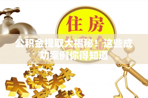 雨花公积金提取大揭秘！这些成功案例你得知道