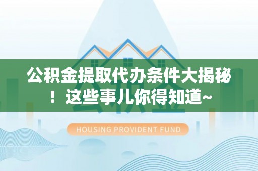 雨花公积金提取代办条件大揭秘！这些事儿你得知道~