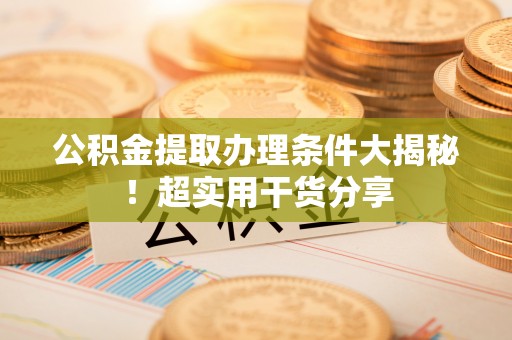 雨花公积金提取办理条件大揭秘！超实用干货分享