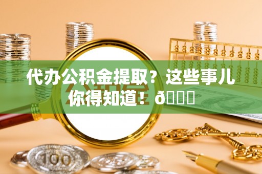 雨花代办公积金提取？这些事儿你得知道！😎