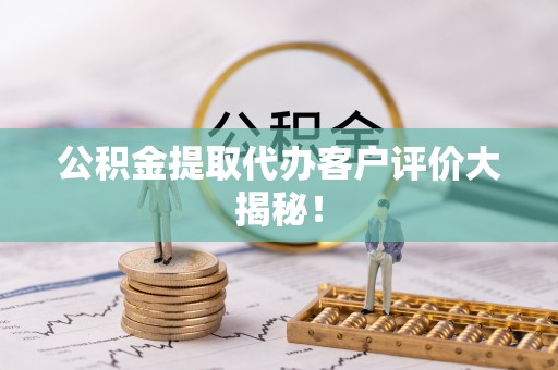 雨花公积金提取代办客户评价大揭秘！
