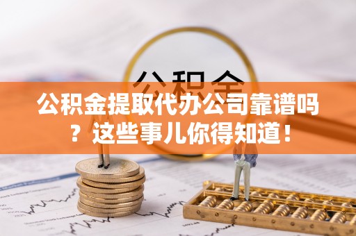 雨花公积金提取代办公司靠谱吗？这些事儿你得知道！
