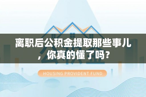 雨花离职后公积金提取那些事儿，你真的懂了吗？