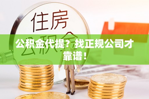 雨花公积金代提？找正规公司才靠谱！