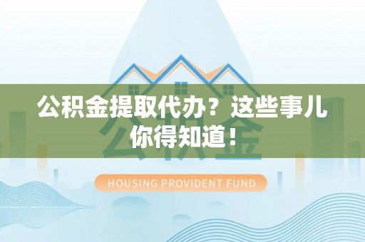 雨花公积金提取代办？这些事儿你得知道！