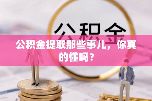 雨花公积金提取那些事儿，你真的懂吗？