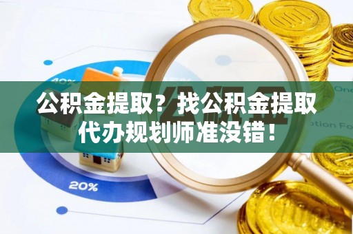 雨花公积金提取？找公积金提取代办规划师准没错！