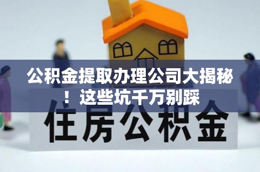 雨花公积金提取办理公司大揭秘！这些坑千万别踩