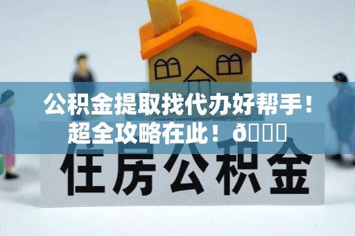 雨花公积金提取找代办好帮手！超全攻略在此！😎