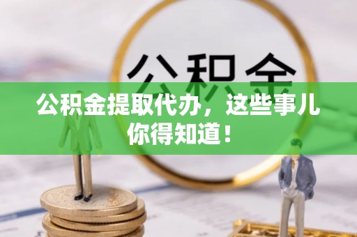 雨花公积金提取代办，这些事儿你得知道！