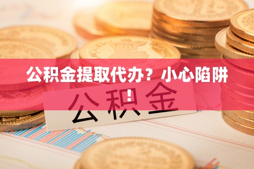 雨花公积金提取代办？小心陷阱！