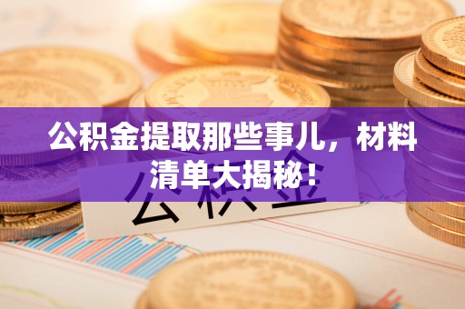 雨花公积金提取那些事儿，材料清单大揭秘！