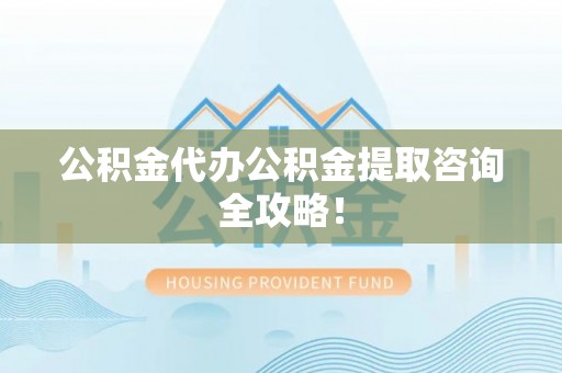 雨花公积金代办公积金提取咨询全攻略！