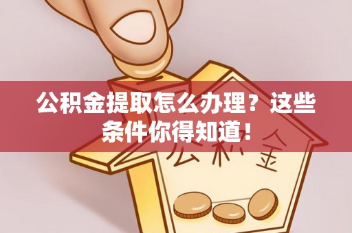 雨花公积金提取怎么办理？这些条件你得知道！