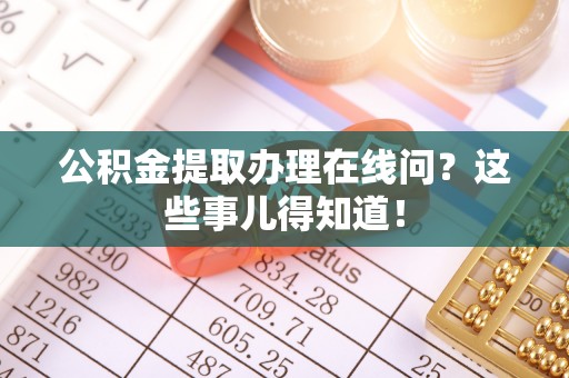 雨花公积金提取办理在线问？这些事儿得知道！