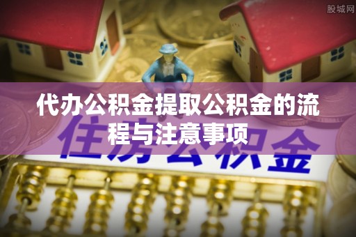 雨花代办公积金提取公积金的流程与注意事项