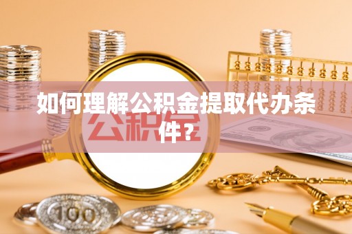雨花如何理解公积金提取代办条件？