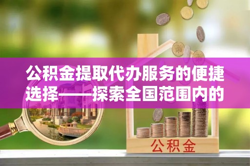 雨花公积金提取代办服务的便捷选择——探索全国范围内的优质服务提供商