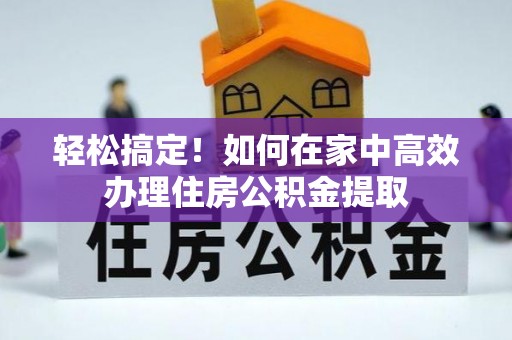 雨花轻松搞定！如何在家中高效办理住房公积金提取
