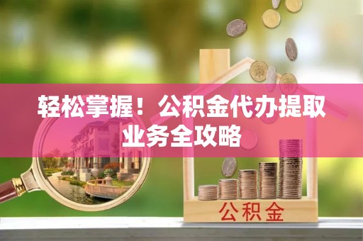 雨花轻松掌握！公积金代办提取业务全攻略