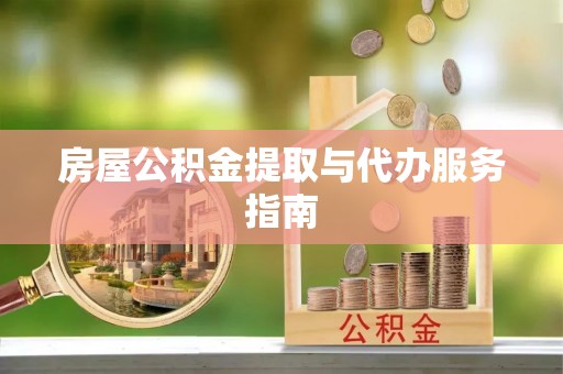 雨花房屋公积金提取与代办服务指南