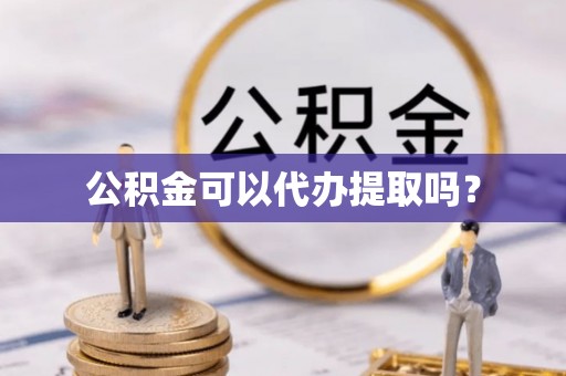 雨花公积金可以代办提取吗？
