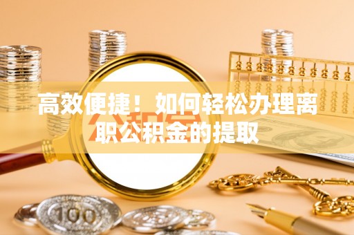 雨花高效便捷！如何轻松办理离职公积金的提取