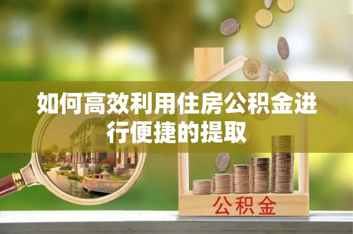 雨花如何高效利用住房公积金进行便捷的提取